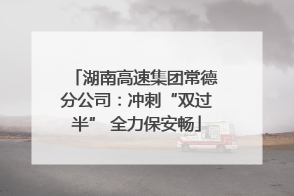湖南高速集团常德分公司：冲刺“双过半” 全力保安畅