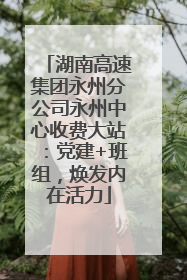 湖南高速集团永州分公司永州中心收费大站：党建+班组，焕发内在活力