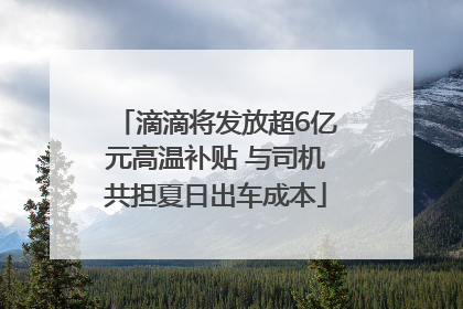 滴滴将发放超6亿元高温补贴 与司机共担夏日出车成本