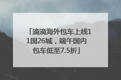 滴滴海外包车上线11国26城，端午国内包车低至7.5折
