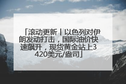 滚动更新丨以色列对伊朗发动打击，国际油价快速飙升，现货黄金站上3420美元/盎司