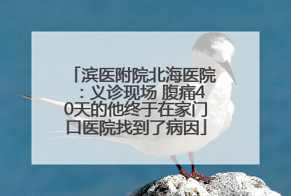 滨医附院北海医院：义诊现场 腹痛40天的他终于在家门口医院找到了病因