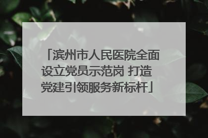 滨州市人民医院全面设立党员示范岗 打造党建引领服务新标杆