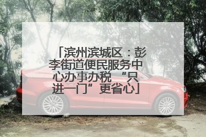 滨州滨城区：彭李街道便民服务中心办事办税 “只进一门”更省心