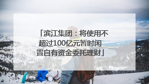 滨江集团：将使用不超过100亿元暂时闲置自有资金委托理财