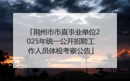 荆州市市直事业单位2025年统一公开招聘工作人员体检考察公告