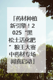药材种植新引擎！2025“黑松土活化肥”粮王大赛中药材专场闻喜启动