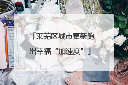 莱芜区城市更新跑出幸福“加速度”