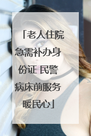 老人住院急需补办身份证 民警病床前服务暖民心