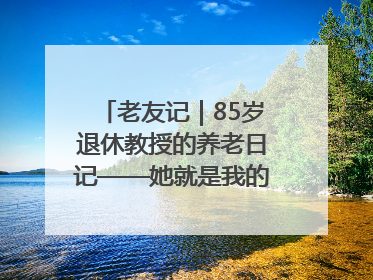 老友记｜85岁退休教授的养老日记——她就是我的“绿野仙庄”