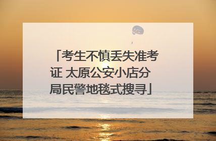 考生不慎丢失准考证 太原公安小店分局民警地毯式搜寻