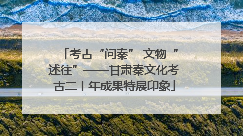 考古“问秦” 文物“述往”——甘肃秦文化考古二十年成果特展印象