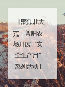 聚焦北大荒｜普阳农场开展“安全生产月”系列活动