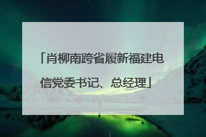 肖柳南跨省履新福建电信党委书记、总经理