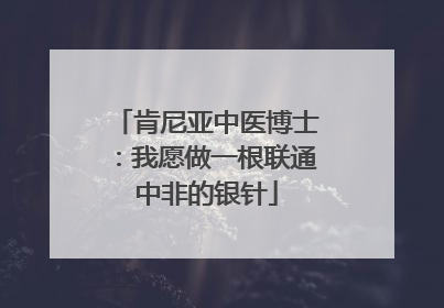肯尼亚中医博士：我愿做一根联通中非的银针