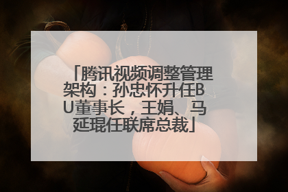 腾讯视频调整管理架构：孙忠怀升任BU董事长，王娟、马延琨任联席总裁