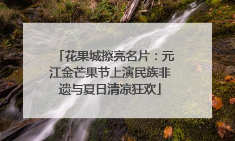 花果城擦亮名片：元江金芒果节上演民族非遗与夏日清凉狂欢