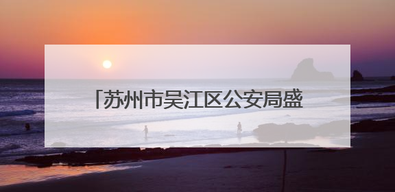 苏州市吴江区公安局盛泽派出所：多维巡防  织密绸都“平安网”