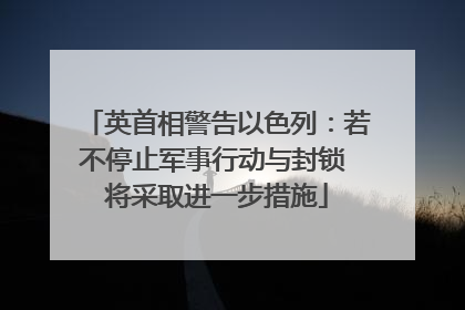 英首相警告以色列：若不停止军事行动与封锁 将采取进一步措施
