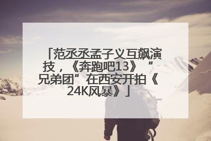 范丞丞孟子义互飙演技，《奔跑吧13》“兄弟团”在西安开拍《24K风暴》