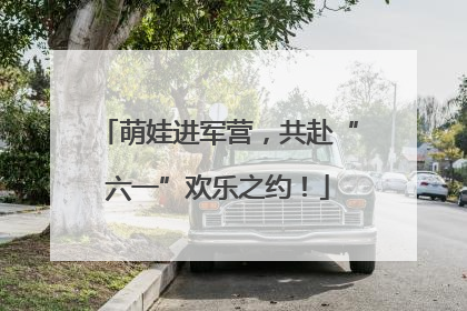 萌娃进军营，共赴“六一”欢乐之约！