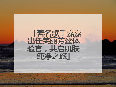 著名歌手嘉嘉出任芙丽芳丝体验官，共启肌肤纯净之旅