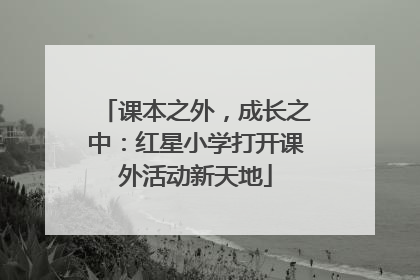 课本之外，成长之中：红星小学打开课外活动新天地