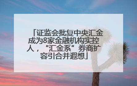 证监会批复中央汇金成为8家金融机构实控人，“汇金系”券商扩容引合并遐想