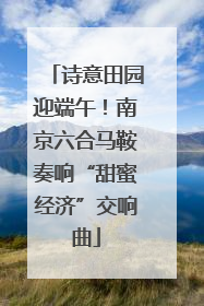诗意田园迎端午！南京六合马鞍奏响“甜蜜经济”交响曲