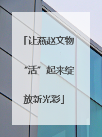 让燕赵文物“活”起来绽放新光彩