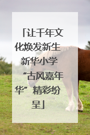 让千年文化焕发新生 新华小学“古风嘉年华”精彩纷呈