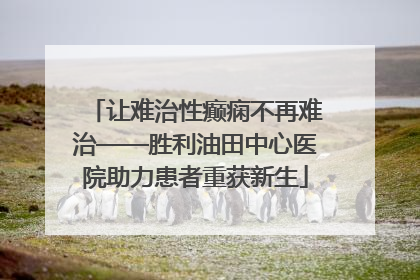 让难治性癫痫不再难治——胜利油田中心医院助力患者重获新生