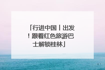 行进中国丨出发！跟着红色旅游巴士解锁桂林