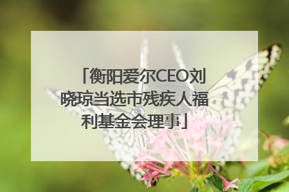 衡阳爱尔CEO刘晓琼当选市残疾人福利基金会理事