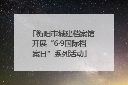 衡阳市城建档案馆开展“6·9国际档案日”系列活动