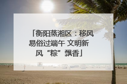 衡阳蒸湘区：移风易俗过端午 文明新风“粽”飘香