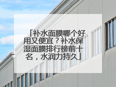 补水面膜哪个好用又便宜？补水保湿面膜排行榜前十名，水润力持久