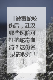 被毒蛇咬伤后，武汉哪些医院可打抗蛇毒血清？这份名录请收好！