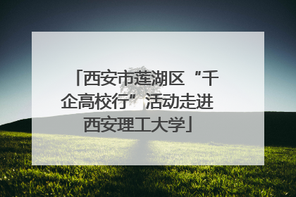 西安市莲湖区“千企高校行”活动走进西安理工大学