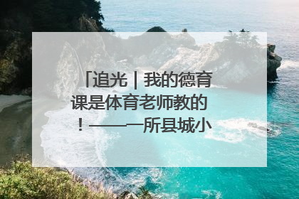 追光｜我的德育课是体育老师教的！——一所县城小学的思政课改革