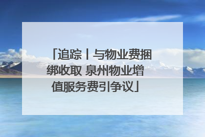 追踪丨与物业费捆绑收取 泉州物业增值服务费引争议