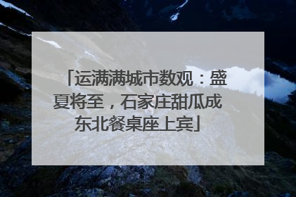 运满满城市数观：盛夏将至，石家庄甜瓜成东北餐桌座上宾