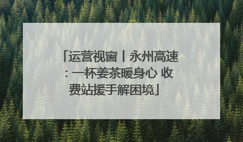 运营视窗丨永州高速：一杯姜茶暖身心 收费站援手解困境