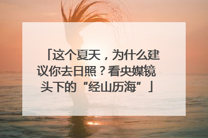 这个夏天，为什么建议你去日照？看央媒镜头下的“经山历海”
