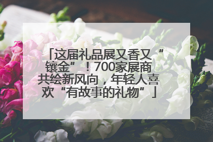 这届礼品展又香又“镶金”！700家展商共绘新风向，年轻人喜欢“有故事的礼物”
