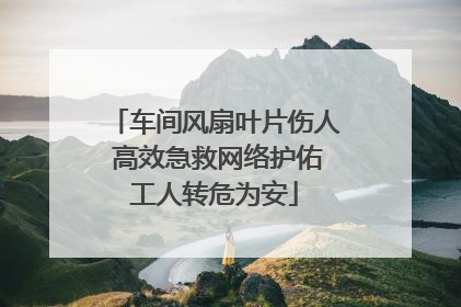 车间风扇叶片伤人 高效急救网络护佑工人转危为安