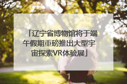 辽宁省博物馆将于端午假期重磅推出大型宇宙探索VR体验展