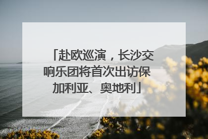 赴欧巡演，长沙交响乐团将首次出访保加利亚、奥地利