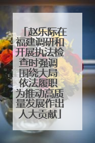 赵乐际在福建调研和开展执法检查时强调 围绕大局 依法履职 为推动高质量发展作出人大贡献