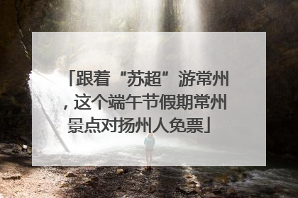 跟着“苏超”游常州，这个端午节假期常州景点对扬州人免票
